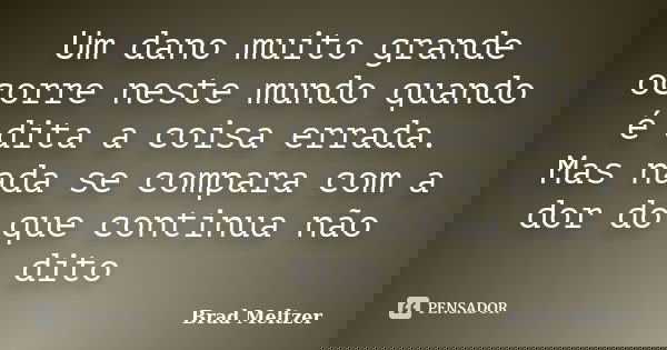 Um dano muito grande ocorre neste mundo quando é dita a coisa errada. Mas nada se compara com a dor do que continua não dito... Frase de Brad Meltzer.