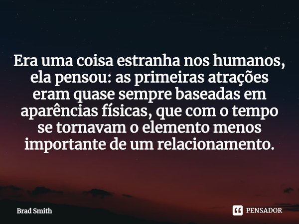 ⁠Era uma coisa estranha nos humanos, ela pensou: as primeiras atrações eram quase sempre baseadas em aparências físicas, que com o tempo se tornavam o elemento ... Frase de Brad Smith.