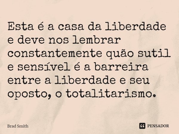 ⁠Esta é a casa da liberdade e deve nos lembrar constantemente quão sutil e sensível é a barreira entre a liberdade e seu oposto, o totalitarismo.... Frase de Brad Smith.