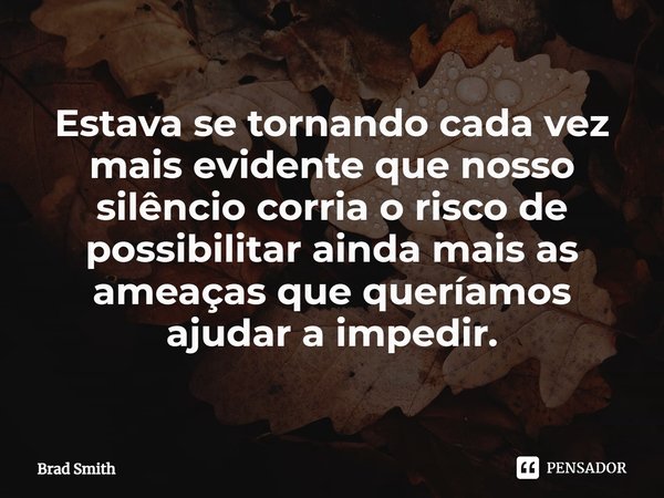 ⁠Estava se tornando cada vez mais evidente que nosso silêncio corria o risco de possibilitar ainda mais as ameaças que queríamos ajudar a impedir.... Frase de Brad Smith.