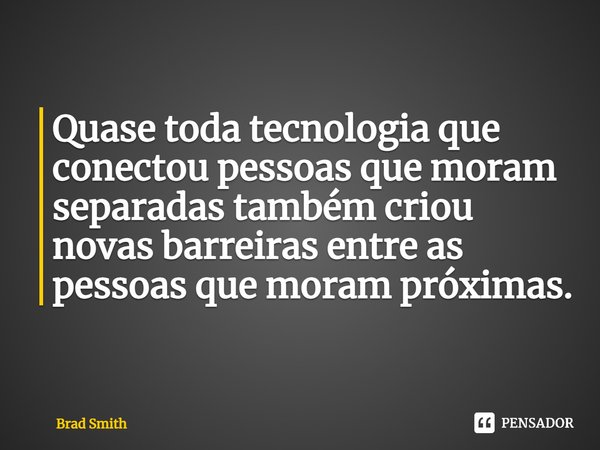 Quase toda tecnologia que conectou pessoas que moram separadas também criou novas barreiras entre as pessoas que moram próximas.... Frase de Brad Smith.