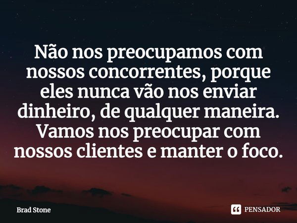 Não nos preocupamos com nossos concorrentes, porque eles nunca vão nos enviar dinheiro, de qualquer maneira. Vamos nos preocupar com nossos clientes e manter o ... Frase de Brad Stone.