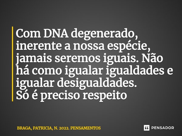 ⁠Com DNA degenerado, inerente a nossa espécie, jamais seremos iguais. Não há como igualar igualdades e igualar desigualdades. Só é preciso respeito... Frase de BRAGA, PATRICIA, N. 2022. PENSAMENTOS.