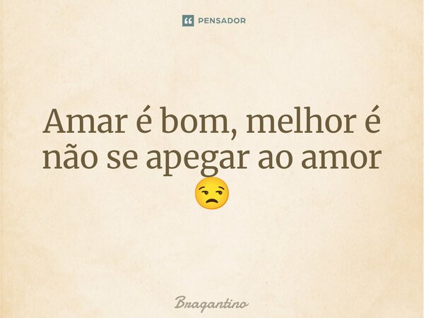 ⁠Amar é bom, melhor é não se apegar ao amor 😒... Frase de Bragantino.