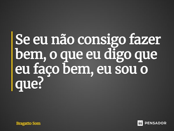 ⁠Se eu não consigo fazer bem, o que eu digo que eu faço bem, eu sou o que?... Frase de Bragatto Som.