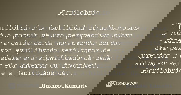 Equilíbrio "Equilíbrio é a habilidade de olhar para a vida a partir de uma perspectiva clara - fazer a coisa certa no momento certo. Uma pessoa equilibrada... Frase de (Brahma Kumaris).