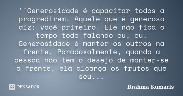 ''Generosidade é capacitar todos a progredirem. Aquele que é generoso diz: você primeiro. Ele não fica o tempo todo falando eu, eu. Generosidade é manter os out... Frase de Brahma Kumaris.