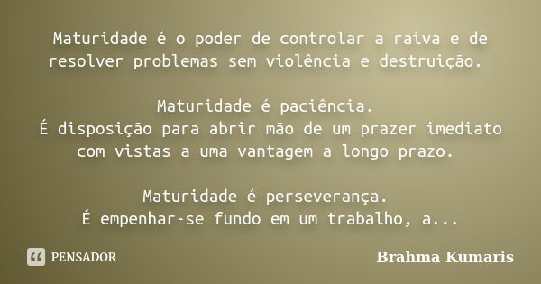 Maturidade é o poder de controlar a raiva e de resolver problemas sem violência e destruição. Maturidade é paciência. É disposição para abrir mão de um prazer i... Frase de Brahma Kumaris.