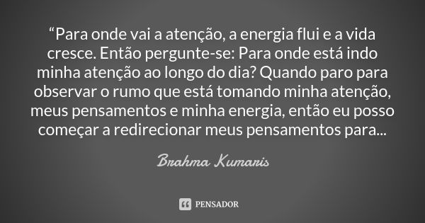 “Para onde vai a atenção, a energia flui e a vida cresce. Então pergunte-se: Para onde está indo minha atenção ao longo do dia? Quando paro para observar o rumo... Frase de Brahma Kumaris.