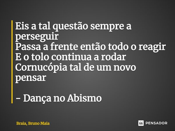 ⁠Eis a tal questão sempre a perseguir Passa a frente então todo o reagir E o tolo continua a rodar Cornucópia tal de um novo pensar - Dança no Abismo... Frase de Braia, Bruno Maia.