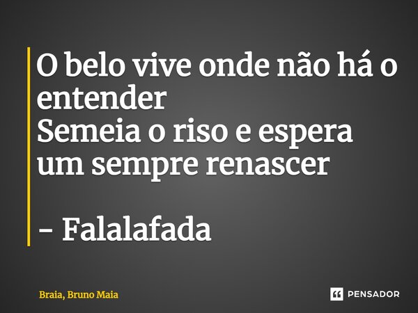 ⁠O belo vive onde não há o entender Semeia o riso e espera um sempre renascer - Falalafada... Frase de Braia, Bruno Maia.