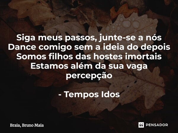 ⁠Siga meus passos, junte-se a nós Dance comigo sem a ideia do depois Somos filhos das hostes imortais Estamos além da sua vaga percepção - Tempos Idos... Frase de Braia, Bruno Maia.
