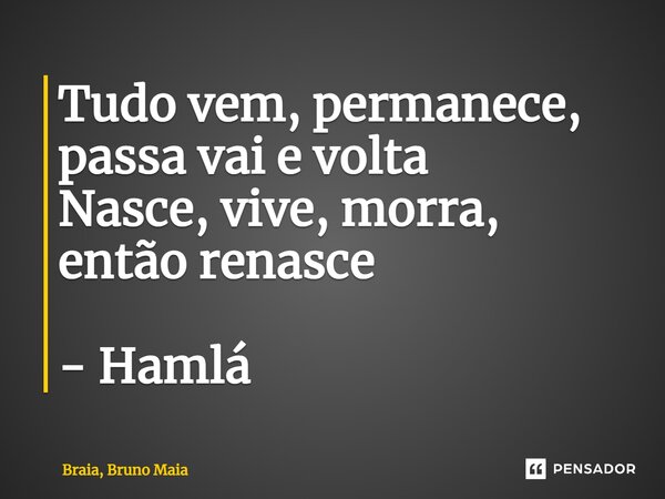 ⁠Tudo vem, permanece, passa vai e volta Nasce, vive, morra, então renasce - Hamlá... Frase de Braia, Bruno Maia.