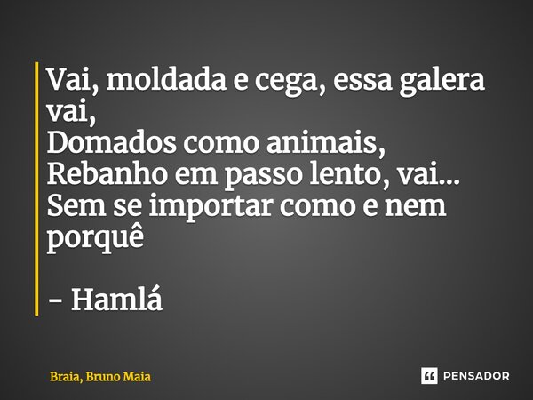 Vai, moldada e cega, essa galera vai, Domados como animais, Rebanho em passo lento, vai... Sem se importar como e nem porquê - Hamlá... Frase de Braia, Bruno Maia.