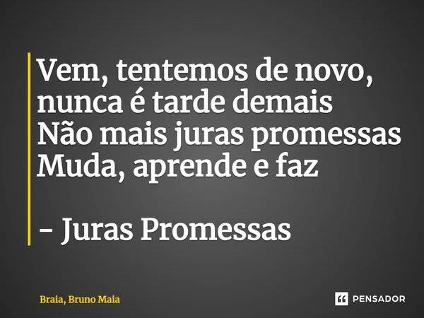⁠Vem, tentemos de novo, nunca é tarde demais Não mais juras promessas Muda, aprende e faz - Juras Promessas... Frase de Braia, Bruno Maia.