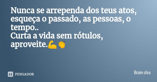 Nunca se arrependa dos teus atos, esqueça o passado, as pessoas, o tempo..
Curta a vida sem rótulos, aproveite.💪👏... Frase de Braim silva.