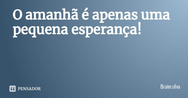 O amanhã é apenas uma pequena esperança!... Frase de Braim silva.