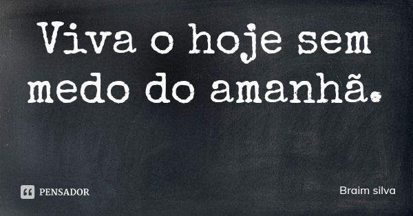 Viva o hoje sem medo do amanhã.... Frase de Braim silva.