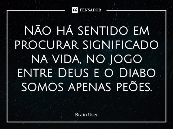 ⁠Não há sentido em procurar significado na vida, no jogo entre Deus e o Diabo somos apenas peões.... Frase de Brain User.