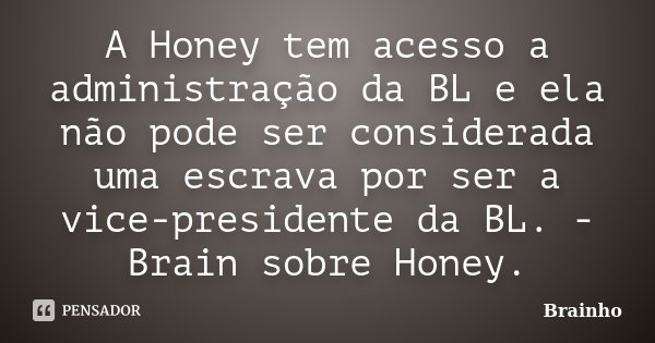 A Honey tem acesso a administração da BL e ela não pode ser considerada uma escrava por ser a vice-presidente da BL. - Brain sobre Honey.... Frase de Brainho.