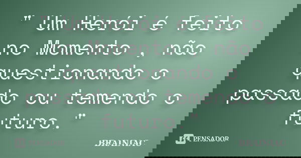 " Um Herói é feito no Momento , não questionando o passado ou temendo o futuro."... Frase de BRAINIAC.