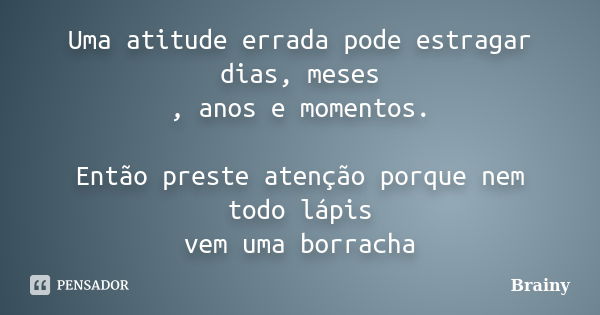 Uma atitude errada pode estragar dias, meses , anos e momentos. Então preste atenção porque nem todo lápis vem uma borracha... Frase de Brainy.