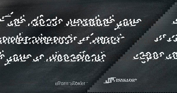 É de facto verdade que o conhecimento é mais cego do que a inocência.... Frase de Bram Stoker.
