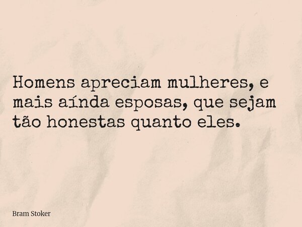 Homens apreciam mulheres, e mais aínda esposas, que sejam tão honestas quanto eles.... Frase de Bram Stoker.