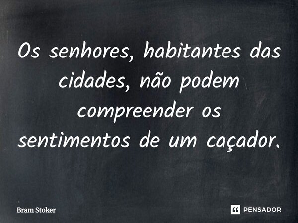 ⁠Os senhores, habitantes das cidades, não podem compreender os sentimentos de um caçador.... Frase de Bram Stoker.