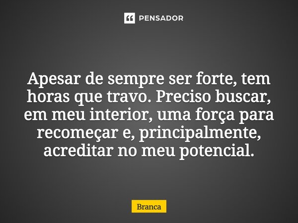 ⁠Apesar de sempre ser forte, tem horas que travo. Preciso buscar, em meu interior, uma força para recomeçar e, principalmente, acreditar no meu potencial.... Frase de Branca.