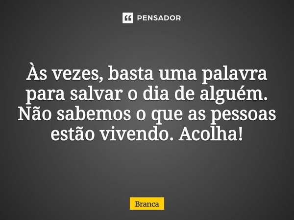 ⁠Às vezes, basta uma palavra para salvar o dia de alguém. Não sabemos o que as pessoas estão vivendo. Acolha!... Frase de Branca.