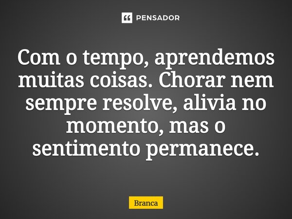⁠Com o tempo, aprendemos muitas coisas. Chorar nem sempre resolve, alivia no momento, mas o sentimento permanece.... Frase de Branca.