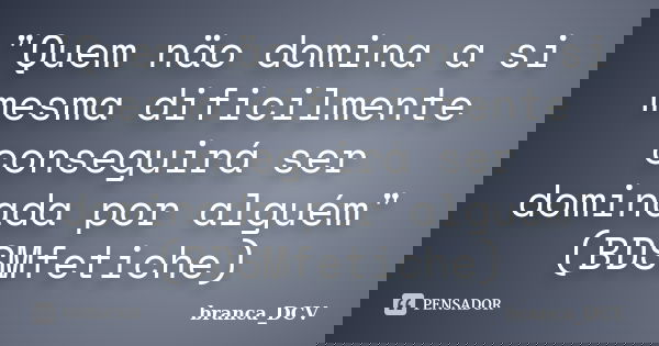 "Quem näo domina a si mesma dificilmente conseguirá ser dominada por alguém" (BDSMfetiche)... Frase de branca_DCV.