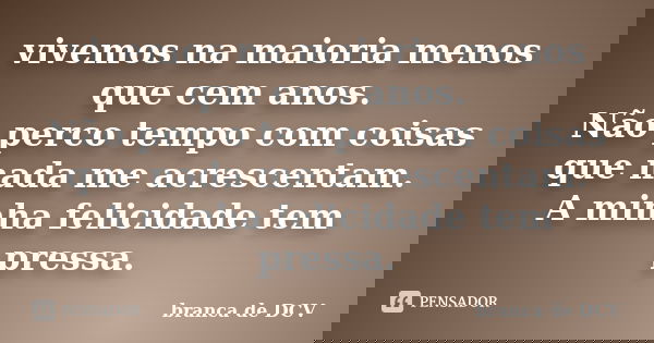 vivemos na maioria menos que cem anos. Não perco tempo com coisas que nada me acrescentam. A minha felicidade tem pressa.... Frase de branca de DCV.