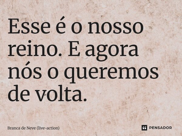 ⁠Esse é o nosso reino. E agora nós o queremos de volta.... Frase de Branca de Neve (live-action).