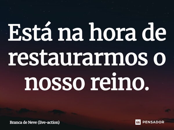 ⁠Está na hora de restaurarmos o nosso reino.... Frase de Branca de Neve (live-action).