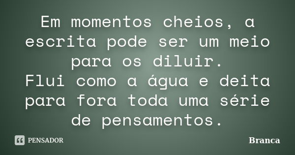 Em momentos cheios, a escrita pode ser um meio para os diluir. Flui como a água e deita para fora toda uma série de pensamentos.... Frase de Branca.