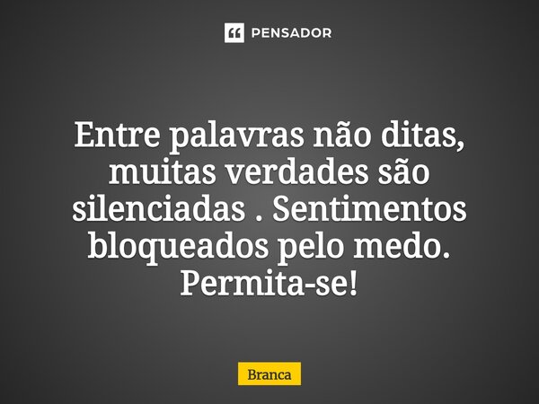 ⁠Entre palavras não ditas, muitas verdades são silenciadas . Sentimentos bloqueados pelo medo. Permita-se!... Frase de Branca.