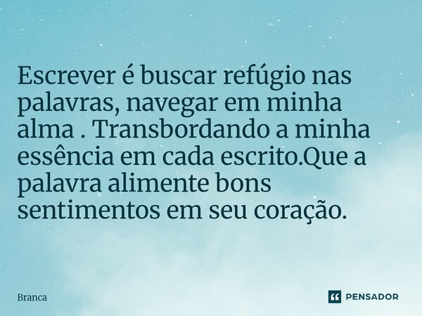 ⁠Escrever é buscar refúgio nas palavras, navegar em minha alma . Transbordando a minha essência em cada escrito.Que a palavra alimente bons sentimentos em seu c... Frase de Branca.