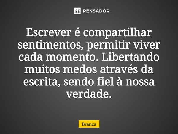 ⁠Escrever é compartilhar sentimentos, permitir viver cada momento. Libertando muitos medos através da escrita, sendo fiel à nossa verdade.... Frase de Branca.