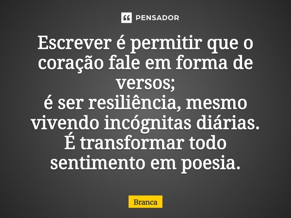 ⁠Escrever é permitir que o coração fale em forma de versos; é ser resiliência, mesmo vivendo incógnitas diárias. É transformar todo sentimento em poesia.... Frase de Branca.