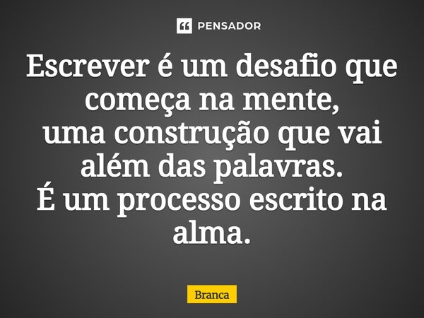⁠Escrever é um desafio que começa na mente, uma construção que vai além das palavras. É um processo escrito na alma.... Frase de Branca.
