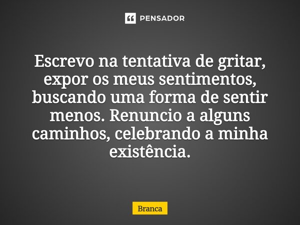 ⁠Escrevo na tentativa de gritar, expor os meus sentimentos, buscando uma forma de sentir menos. Renuncio a alguns caminhos, celebrando a minha existência.... Frase de Branca.