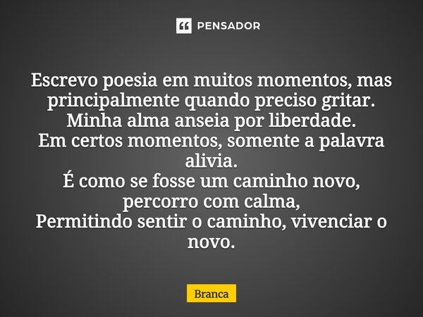 Escrevo poesia em muitos momentos, mas principalmente quando preciso gritar. Minha alma anseia por liberdade. Em certos momentos, somente a palavra alivia. É c... Frase de Branca.