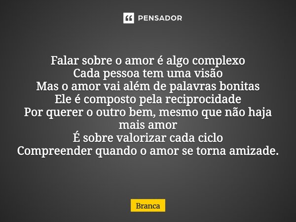 Falar sobre o amor é algo complexo Cada pessoa tem uma visão Mas o amor vai além de palavras bonitas Ele é composto pela reciprocidade Por querer o outro bem, m... Frase de Branca.