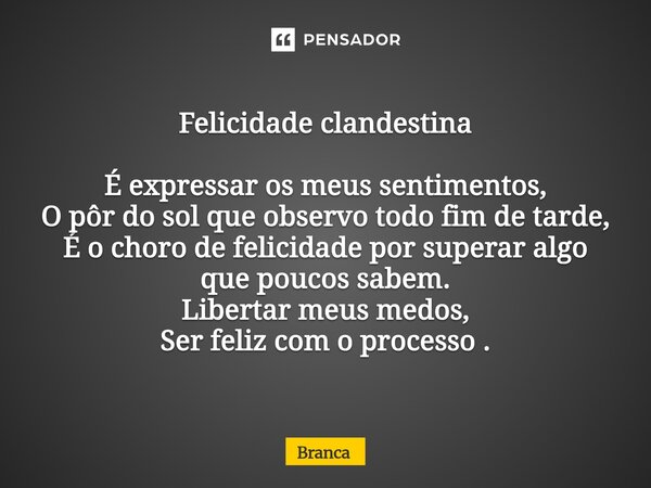 Felicidade clandestina É expressar os meus sentimentos, O pôr do sol que observo todo fim de tarde, É o choro de felicidade por superar algo que poucos sabem. ... Frase de Branca.