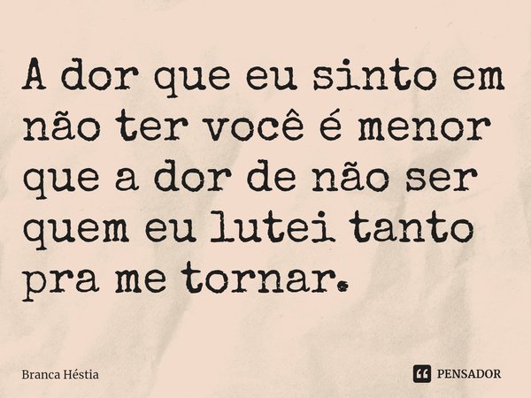 A dor que eu sinto em não ter você é menor que a dor de não ser quem eu lutei tanto pra me tornar.⁠... Frase de Branca Héstia.