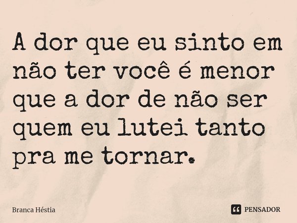 A dor que eu sinto em não ter você é menor que a dor de não ser quem eu lutei tanto pra me tornar.⁠... Frase de Branca Héstia.