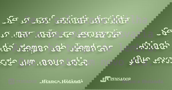 Se o sol ainda brilha Se o mar não se esvazia Ainda há tempo de lembrar Que existe um novo dia.... Frase de Branca Holanda..
