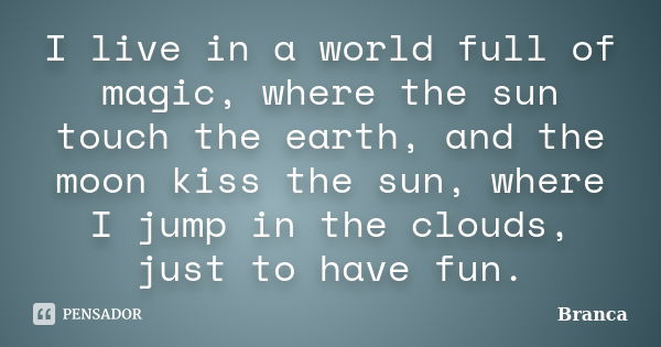 I live in a world full of magic, where the sun touch the earth, and the moon kiss the sun, where I jump in the clouds, just to have fun.... Frase de Branca.